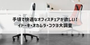【イトーキ・オカムラ・コクヨ】予算2万〜3万で探すオフィス 